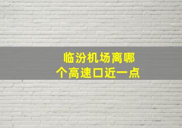 临汾机场离哪个高速口近一点