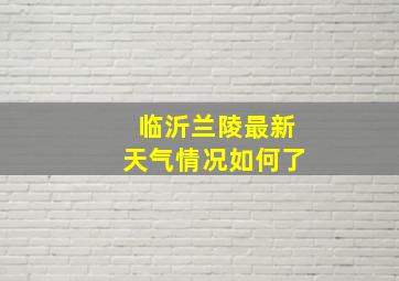 临沂兰陵最新天气情况如何了