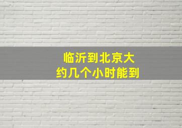 临沂到北京大约几个小时能到