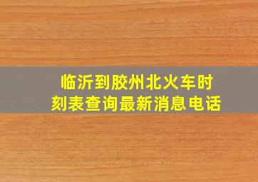 临沂到胶州北火车时刻表查询最新消息电话