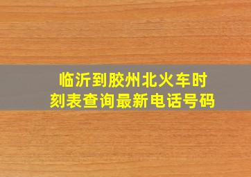 临沂到胶州北火车时刻表查询最新电话号码