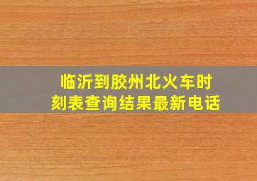 临沂到胶州北火车时刻表查询结果最新电话