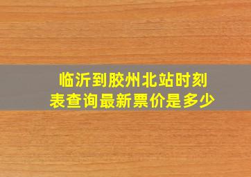 临沂到胶州北站时刻表查询最新票价是多少