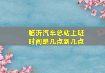 临沂汽车总站上班时间是几点到几点