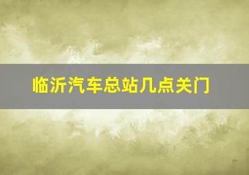 临沂汽车总站几点关门