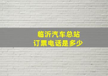 临沂汽车总站订票电话是多少