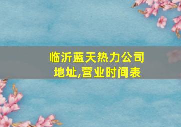 临沂蓝天热力公司地址,营业时间表