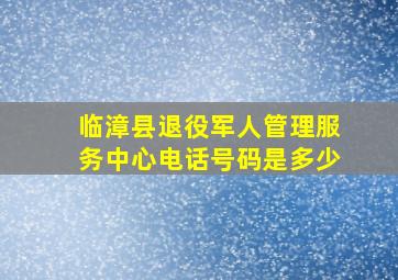 临漳县退役军人管理服务中心电话号码是多少