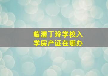 临澧丁玲学校入学房产证在哪办