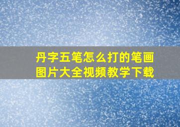 丹字五笔怎么打的笔画图片大全视频教学下载