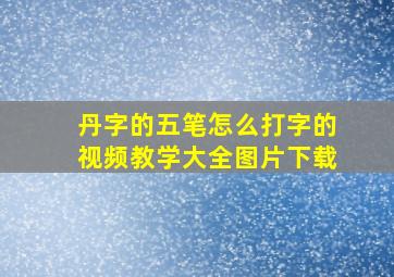 丹字的五笔怎么打字的视频教学大全图片下载