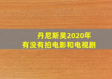 丹尼斯吴2020年有没有拍电影和电视剧