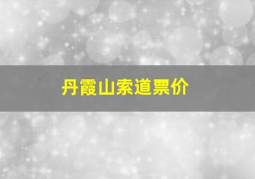 丹霞山索道票价