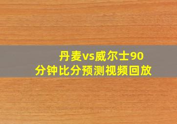 丹麦vs威尔士90分钟比分预测视频回放