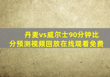 丹麦vs威尔士90分钟比分预测视频回放在线观看免费