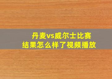 丹麦vs威尔士比赛结果怎么样了视频播放