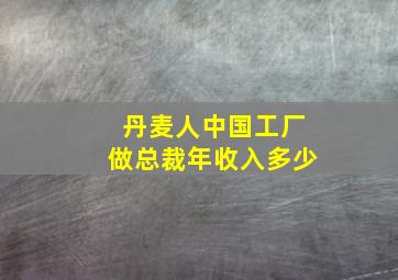 丹麦人中国工厂做总裁年收入多少