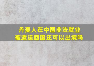 丹麦人在中国非法就业被遣送回国还可以出境吗