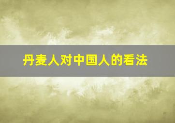 丹麦人对中国人的看法