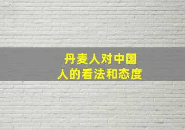 丹麦人对中国人的看法和态度