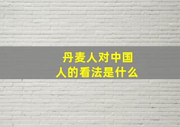 丹麦人对中国人的看法是什么