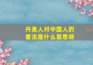 丹麦人对中国人的看法是什么意思呀