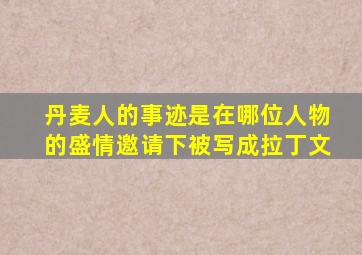 丹麦人的事迹是在哪位人物的盛情邀请下被写成拉丁文