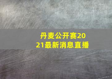 丹麦公开赛2021最新消息直播