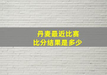 丹麦最近比赛比分结果是多少