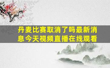 丹麦比赛取消了吗最新消息今天视频直播在线观看