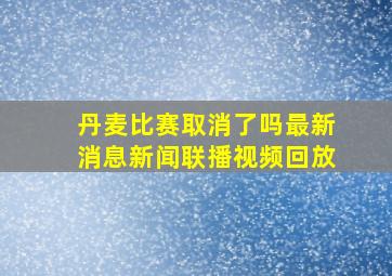 丹麦比赛取消了吗最新消息新闻联播视频回放