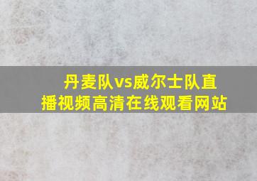 丹麦队vs威尔士队直播视频高清在线观看网站