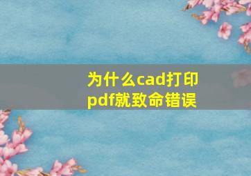 为什么cad打印pdf就致命错误