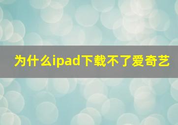 为什么ipad下载不了爱奇艺