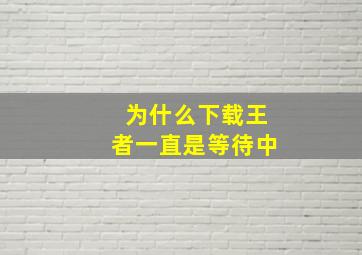 为什么下载王者一直是等待中