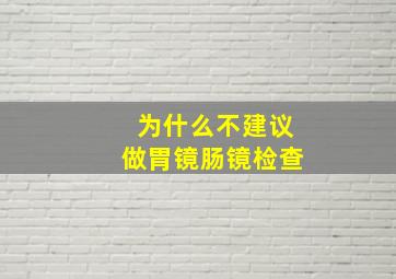 为什么不建议做胃镜肠镜检查