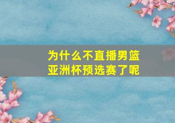 为什么不直播男篮亚洲杯预选赛了呢