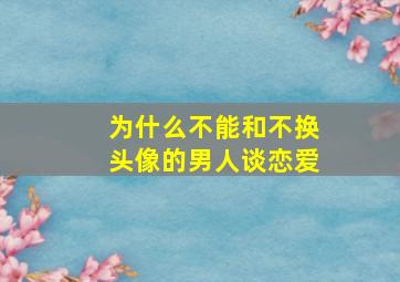 为什么不能和不换头像的男人谈恋爱