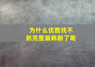 为什么优酷找不到完整版韩剧了呢