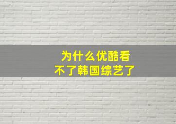 为什么优酷看不了韩国综艺了