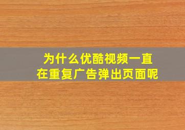 为什么优酷视频一直在重复广告弹出页面呢