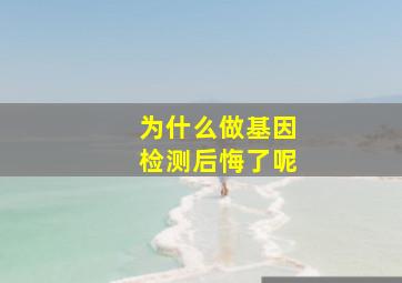 为什么做基因检测后悔了呢