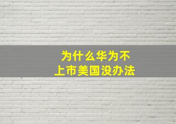 为什么华为不上市美国没办法