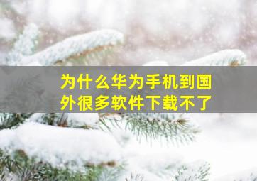 为什么华为手机到国外很多软件下载不了