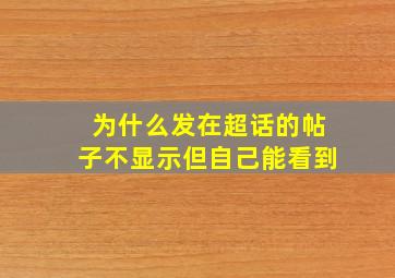 为什么发在超话的帖子不显示但自己能看到