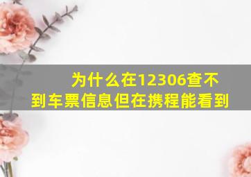 为什么在12306查不到车票信息但在携程能看到