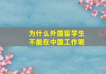 为什么外国留学生不能在中国工作呢