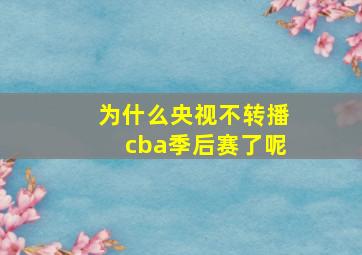 为什么央视不转播cba季后赛了呢