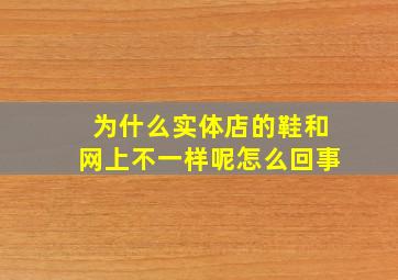 为什么实体店的鞋和网上不一样呢怎么回事