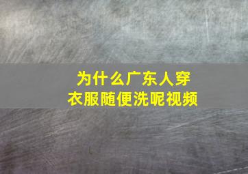 为什么广东人穿衣服随便洗呢视频